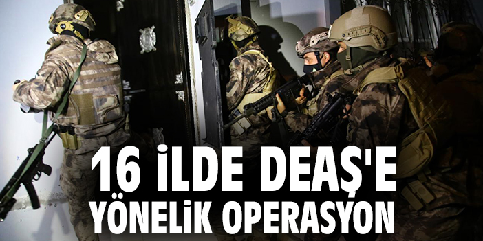 16 ilde DEAŞ'e yönelik operasyon