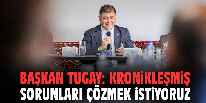 Başkan Tugay: Kronikleşmiş sorunları çözmek istiyoruz