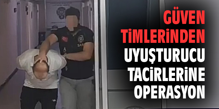 Güven timlerinden uyuşturucu tacirlerine operasyon
