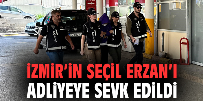 İzmir’in Seçil Erzan’ı adliyeye sevk edildi