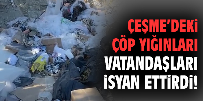 Çeşme’deki çöp yığınları vatandaşları isyan ettirdi!