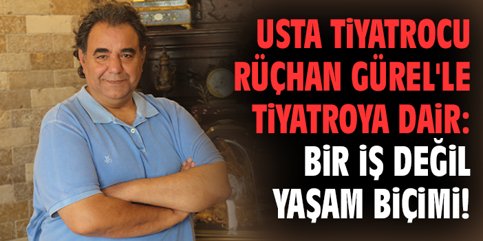 Usta tiyatrocu Rüçhan Gürel'le tiyatroya dair: Bir iş değil yaşam biçimi!