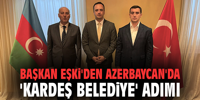 Başkan Eşki'den Azerbaycan'da 'Kardeş belediye' adımı