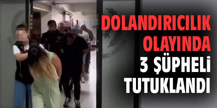 Dolandırıcılık olayında 3 şüpheli tutuklandı