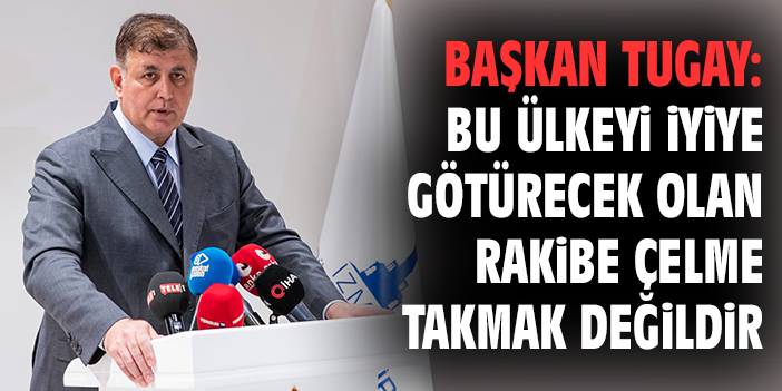 Başkan Tugay: Bu ülkeyi iyiye götürecek olan rakibe çelme takmak değildir