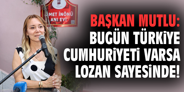 Başkan Mutlu: Bugün Türkiye Cumhuriyeti varsa Lozan sayesinde!