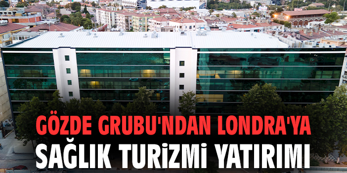 Gözde Grubu'ndan Londra'ya sağlık turizmi yatırımı