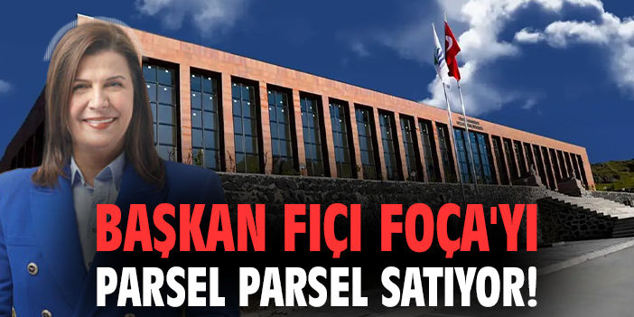 Başkan Fıçı Foça'yı parsel parsel satıyor!