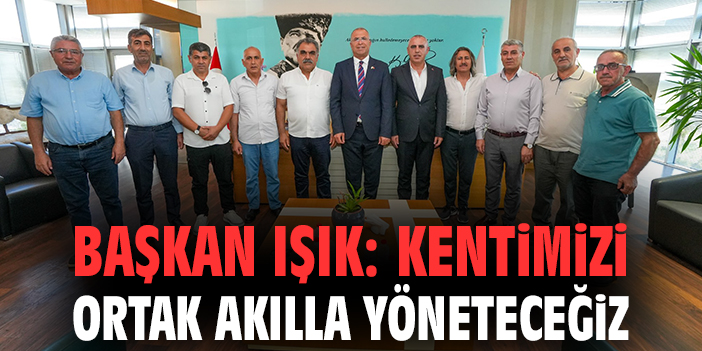 Başkan Işık: Kentimizi ortak akılla yöneteceğiz