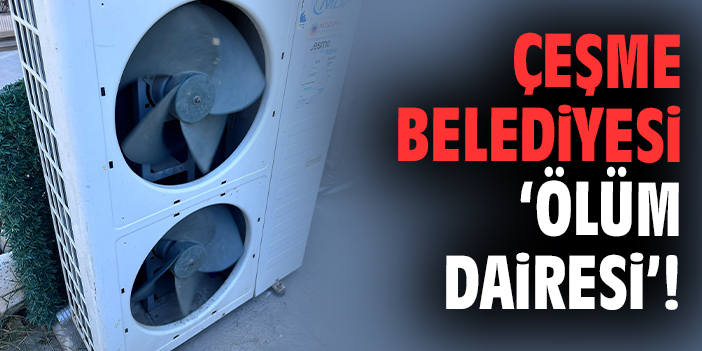 Çeşme Belediyesi ‘ölüm dairesi’!