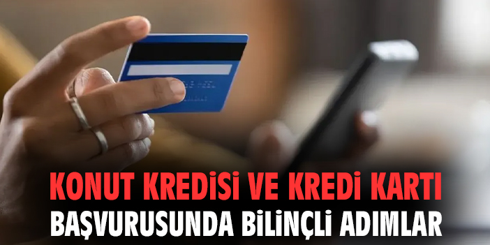 Konut Kredisi ve Kredi Kartı başvurusunda bilinçli adımlar