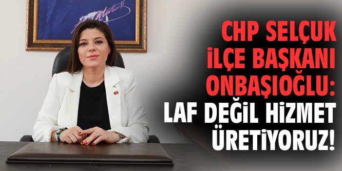 CHP Selçuk İlçe Başkanı Onbaşıoğlu: Laf değil hizmet üretiyoruz!