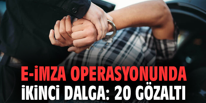 E-İmza operasyonunda ikinci dalga: 20 gözaltı