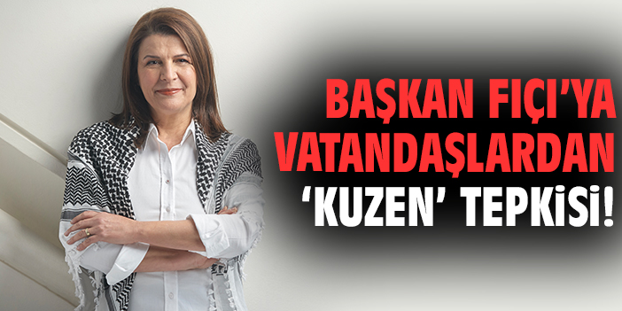 Başkan Fıçı’ya vatandaşlardan ‘kuzen’ tepkisi!