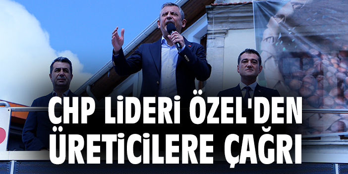 CHP Lideri Özel'den üreticilerine çağrı