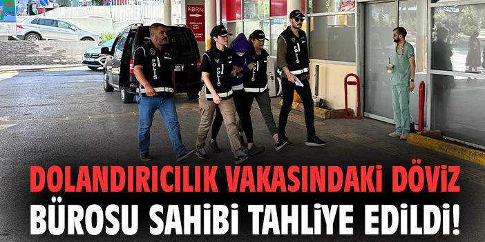 Dolandırıcılık vakasındaki döviz bürosu sahibi tahliye edildi!