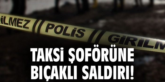 Taksi şoförüne bıçaklı saldırı!