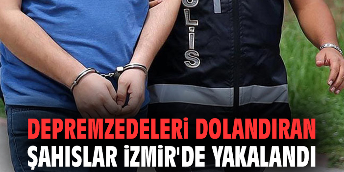 Depremzedeleri dolandıran şahıslar İzmir'de yakalandı