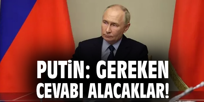 Putin: Gereken cevabı alacaklar!