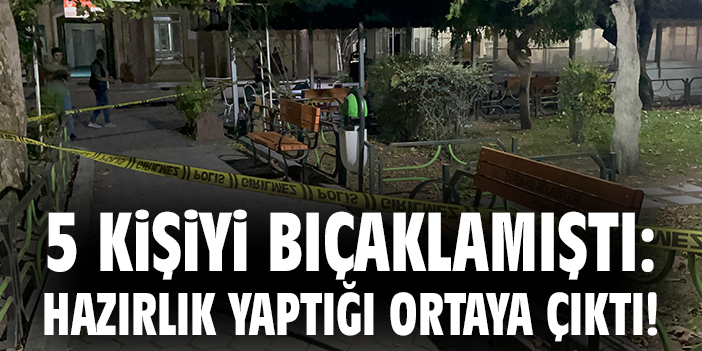 5 kişiyi bıçaklamıştı: Hazırlık yaptığı ortaya çıktı!