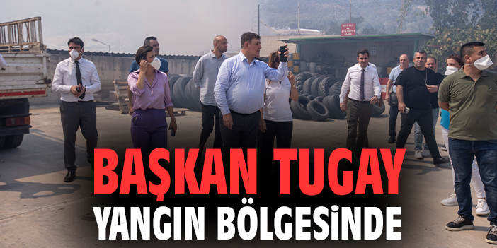 Başkan Tugay yangın bölgesinde