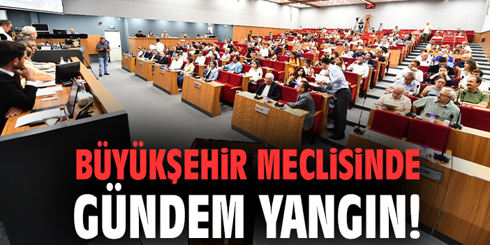 Büyükşehir meclisinde gündem yangın!