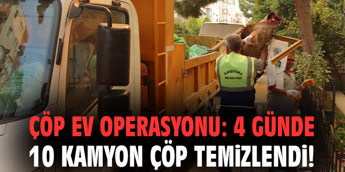 Çöp ev operasyonu: 4 günde 10 kamyon çöp temizlendi!