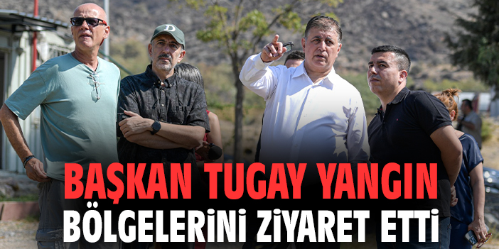 Başkan Tugay yangın bölgelerini ziyaret etti