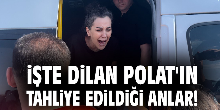 İşte Dilan Polat'ın tahliye edildiği anlar!