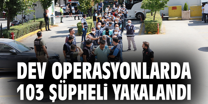 Dev operasyonlarda 103 şüpheli yakalandı