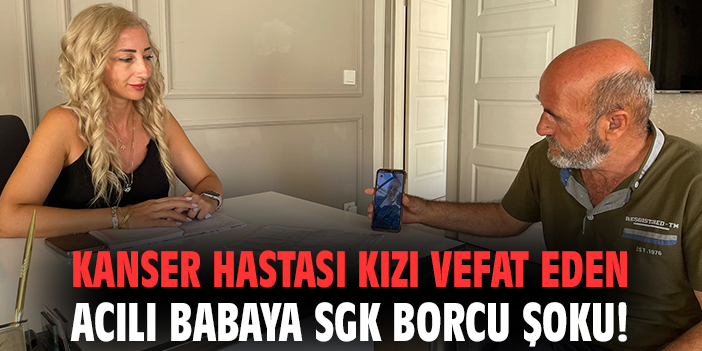 Kanser hastası kızı vefat eden acılı babaya SGK borcu şoku!