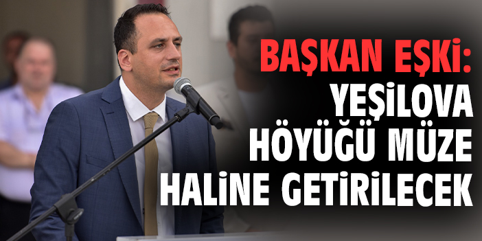 Başkan Eşki: Yeşilova Höyüğü müze haline getirilecek