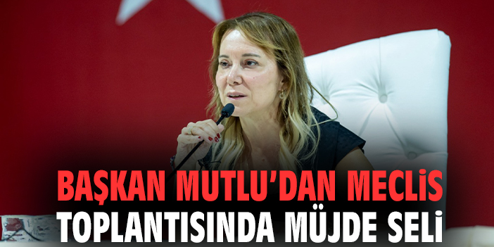 Başkan Mutlu’dan meclis toplantısında müjde seli