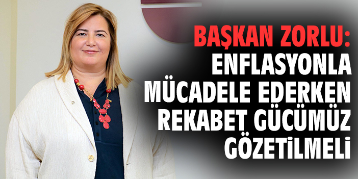 Başkan Zorlu: Enflasyonla mücadele ederken rekabet gücümüz gözetilmeli