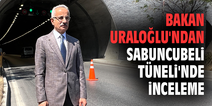 Bakan Uraloğlu'ndan Sabuncubeli Tüneli'nde inceleme