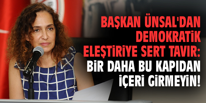 Başkan Ünsal'dan demokratik eleştiriye sert tavır: Bir daha bu kapıdan içeri girmeyin!