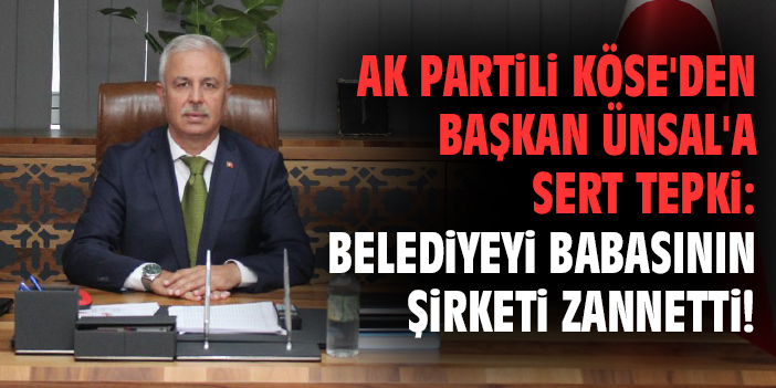 AK Partili Köse'den Başkan Ünsal'a sert tepki: Belediyeyi babasının şirketi zannetti!
