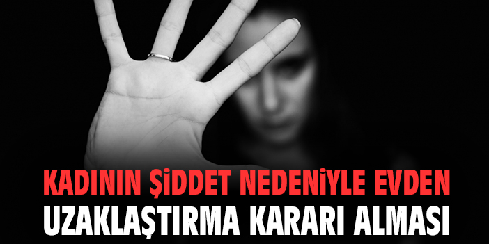Kadının Şiddet Nedeniyle Evden Uzaklaştırma Kararı Alması