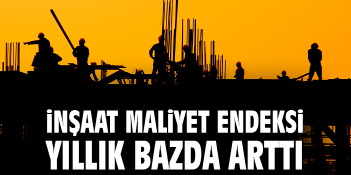 İnşaat maliyet endeksi yıllık bazda arttı