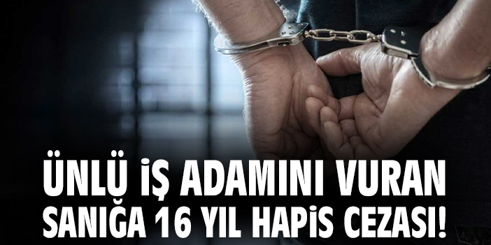Ünlü iş adamını vuran sanığa 16 yıl hapis cezası!