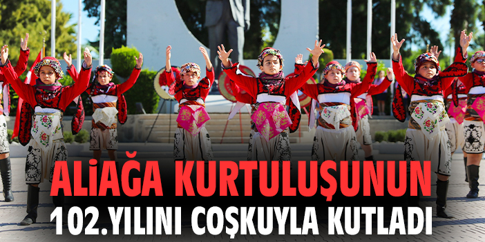 Aliağa kurtuluşunun 102.yılını coşkuyla kutladı