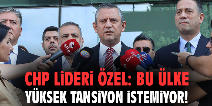 CHP Lideri Özel: Bu ülke yüksek tansiyon istemiyor!