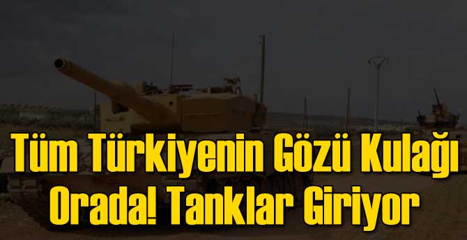Tüm Türkiyenin Gözü Kulağı Orada! Tanklar Giriyor