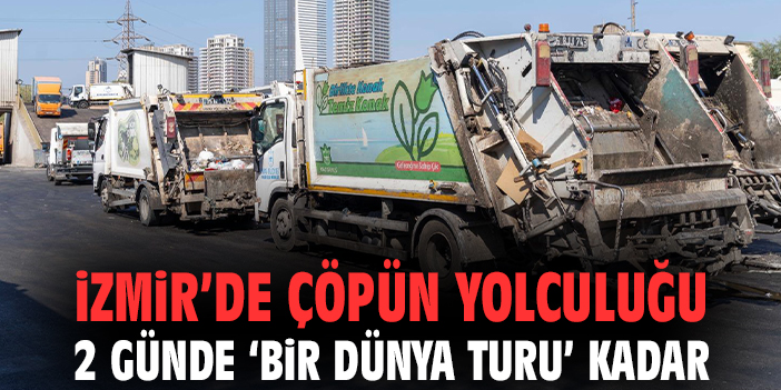 İzmir’de çöpün yolculuğu 2 günde 'bir dünya turu' kadar