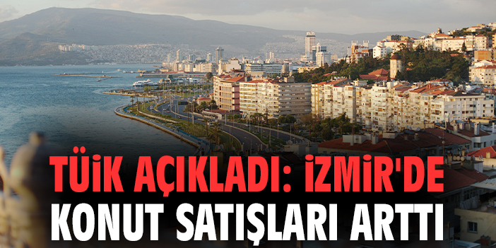TÜİK açıkladı: İzmir'de konut satışları arttı!