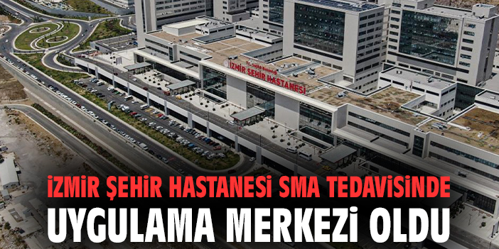 İzmir Şehir Hastanesi SMA tedavisinde uygulama merkezi oldu