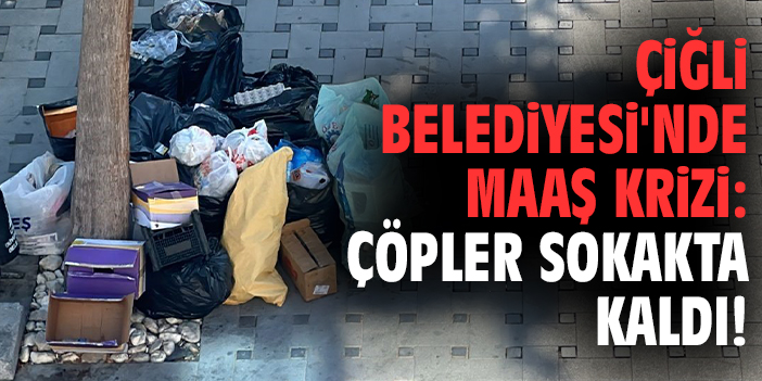 Çiğli Belediyesi'nde maaş krizi: Çöpler sokakta kaldı!