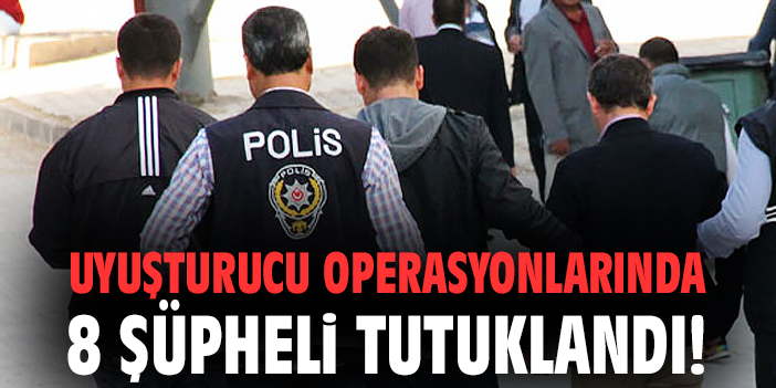Uyuşturucu operasyonlarında 8 şüpheli tutuklandı!