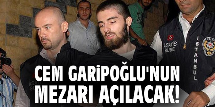 Cem Garipoğlu'nun mezarı açılacak!