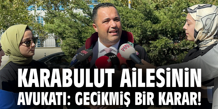 Karabulut ailesinin avukatı: Gecikmiş bir karar!